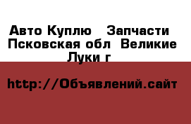 Авто Куплю - Запчасти. Псковская обл.,Великие Луки г.